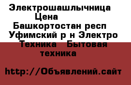 Электрошашлычница › Цена ­ 1 500 - Башкортостан респ., Уфимский р-н Электро-Техника » Бытовая техника   